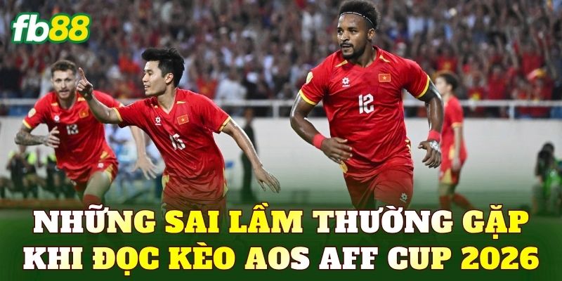 Những sai lầm thường gặp khi đọc kèo Aos AFF Cup 2026